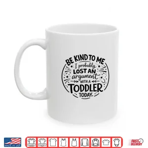 Mug Be Nice to Me I Probably Lost an Argument to a Toddler Today Shirt