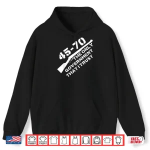 Hoodie 45 70 The Only Government That I Trust Guns Shirt 1