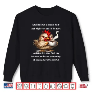 Sweatshirt I Pulled Out A Nose Hair Last Night to See If It Hurt Shirt