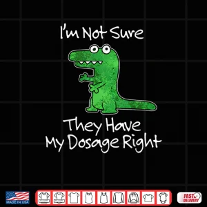 Design Im Not Sure They Have My Dosage Right Funny Meme Quote Shirt