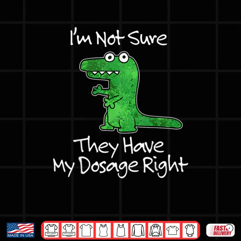 Design Im Not Sure They Have My Dosage Right Funny Meme Quote Shirt
