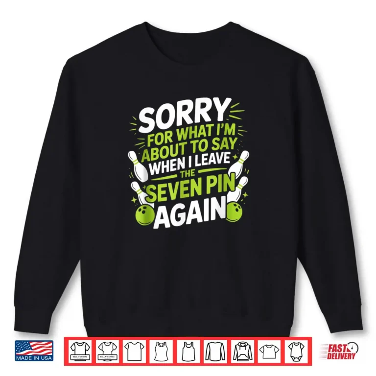 Sweatshirt Funny Sorry for What I Say Leaving Seven Pin Bowling Alley Shirt