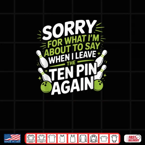 Funny Sorry for What I Say Leaving Ten Pin Bowling Alley Fun Shirt 4 Design Funny Sorry for What I Say Leaving Ten Pin Bowling Alley Fun Shirt