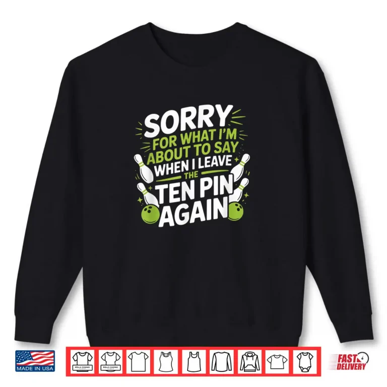 Funny Sorry for What I Say Leaving Ten Pin Bowling Alley Fun Shirt 1 Sweatshirt Funny Sorry for What I Say Leaving Ten Pin Bowling Alley Fun Shirt
