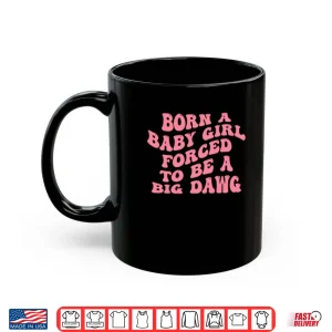 Mug Born A Baby Girl Forced To Be A Big Dawg Shirt