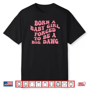 Born A Baby Girl Forced To Be A Big Dawg Shirt