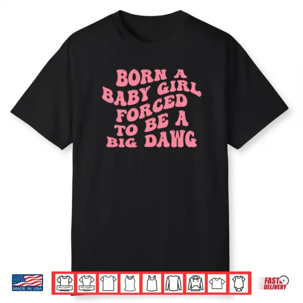 Born A Baby Girl Forced To Be A Big Dawg Shirt