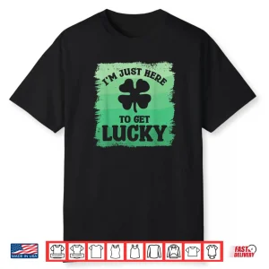 I’m Just Here To Get Lucky St. Patrick’s Shamrock Clover Shirt