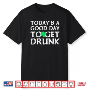 St Patrick’s Day Today’s A Good Day To Get Drunk Shirt