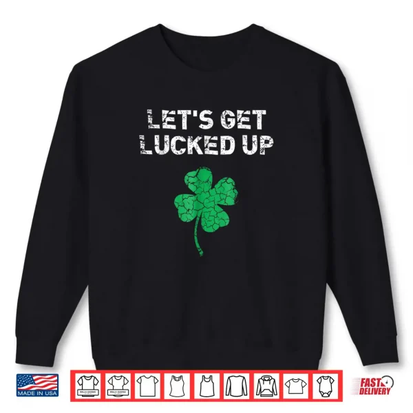 Let's Get Lucked Up Funny St. Saint Patrick's Day Shirt 1 Sweatshirt Lets Get Lucked Up Funny St. Saint Patricks Day Shirt