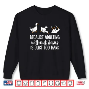 Sweatshirt Because Adulting Without Jesus is Just Too Hard Funny Goose Shirt
