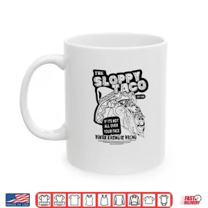 Mug The Sloppy Taco If Its Not All Over Your Face Youre Shirt