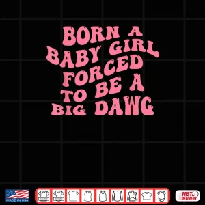 Born A Baby Girl Forced to Be A Big Dawg Funny Quote Shirt 4 Design Born A Baby Girl Forced to Be A Big Dawg Funny Quote Shirt