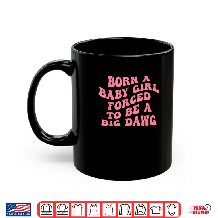Mug Born A Baby Girl Forced to Be A Big Dawg Funny Quote Shirt