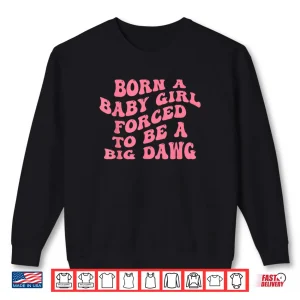 Born A Baby Girl Forced to Be A Big Dawg Funny Quote Shirt 1 Sweatshirt Born A Baby Girl Forced to Be A Big Dawg Funny Quote Shirt