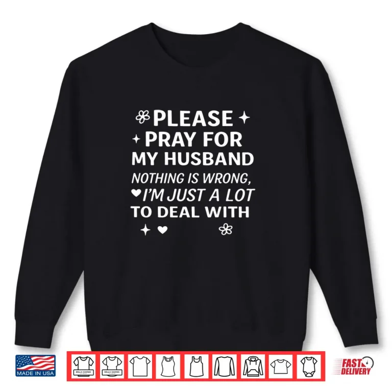 Please Pray for My Husband Nothing is Wrong I'm Just A Lot Shirt 1 Sweatshirt Please Pray for My Husband Nothing is Wrong Im Just A Lot Shirt