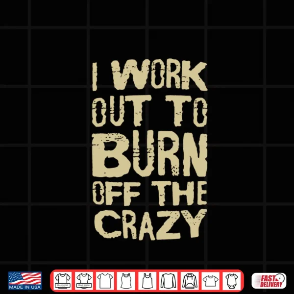 I Workout To Burn Off The Crazy Shirt 4 Design I Workout To Burn Off The Crazy Shirt