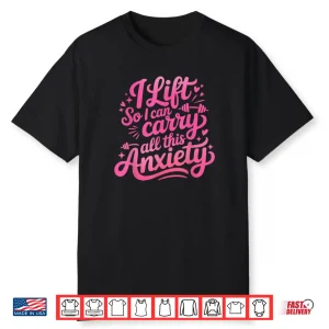 I Lift So I Can Carry All This Anxiety Gym Humor Shirt