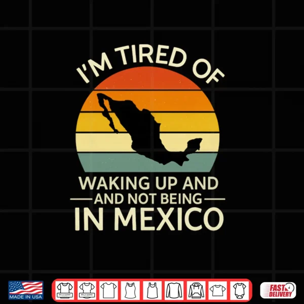 Design Im Tired of Waking Up and Not Being in Mexico Shirt