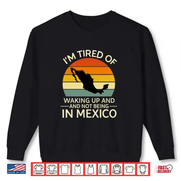 Sweatshirt Im Tired of Waking Up and Not Being in Mexico Shirt