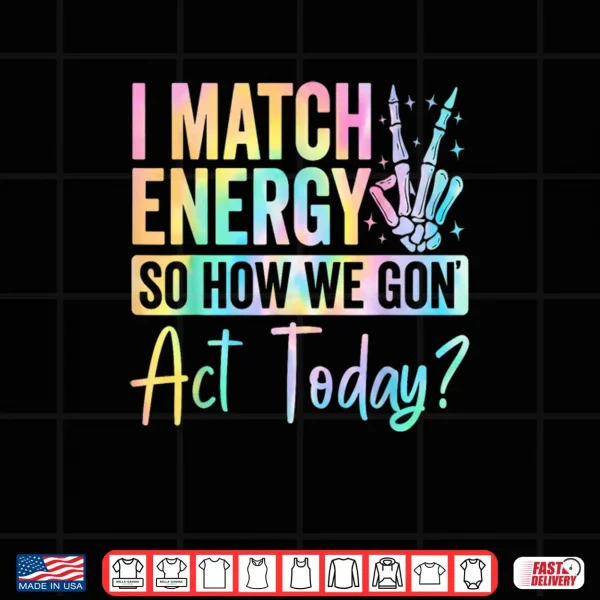 Design I Match Energy So How We Gon Act Today Funny Quote Shirt