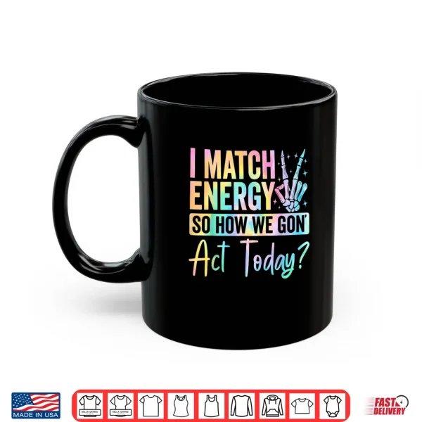 Mug I Match Energy So How We Gon Act Today Funny Quote Shirt