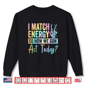 Sweatshirt I Match Energy So How We Gon Act Today Funny Quote Shirt