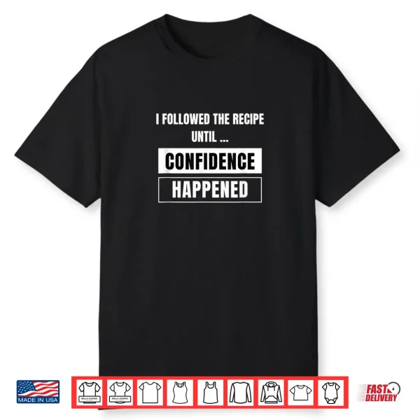 I Followed The Recipe Until Confidence Happened A Bad Cook Shirt