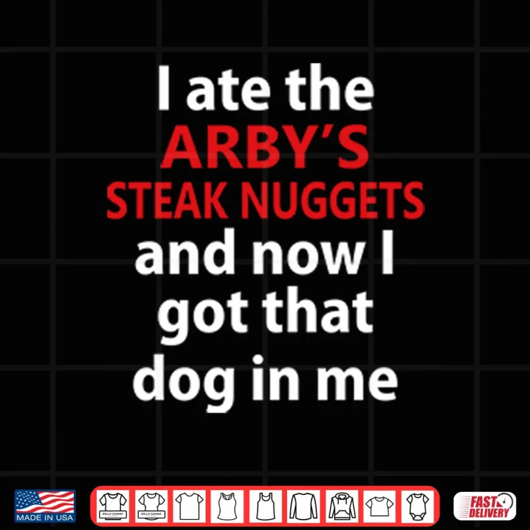 Design I Ate The Arbys Steak Nuggets And Now I Got That Dog In Me Shirt