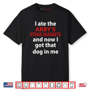 I Ate The Arby’s Steak Nuggets And Now I Got That Dog In Me Shirt
