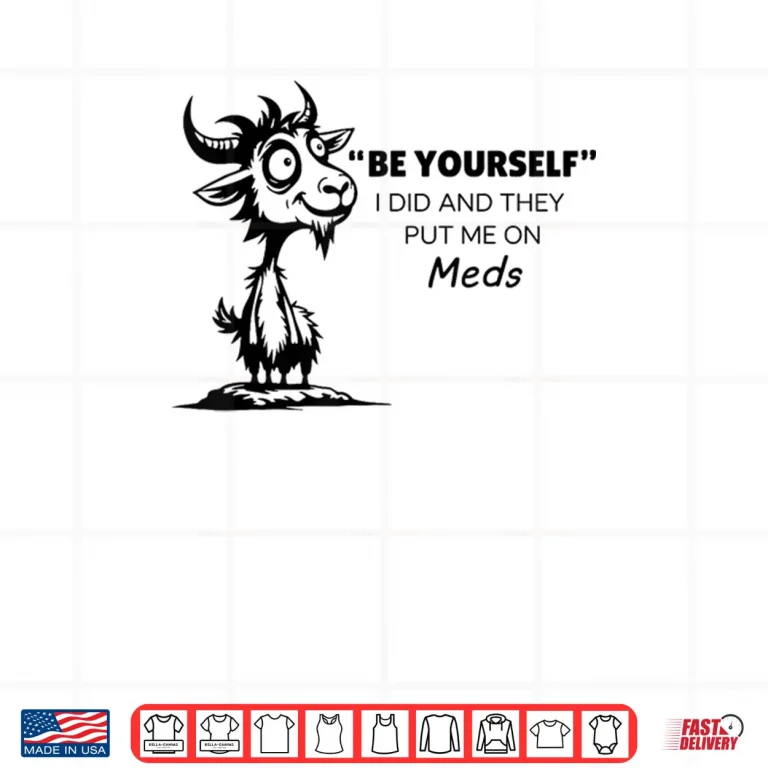 Design Be Yourself I Did and They Put Me On Meds Shirt