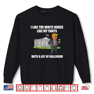 Sweatshirt I Like The White House Like My Pants with A Lot of Ballroom Shirt 1