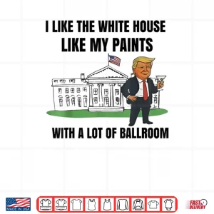 Design I Like The White House Like My Pants with A Lot of Ballroom Fun Shirt