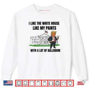 Sweatshirt I Like The White House Like My Pants with A Lot of Ballroom Fun Shirt