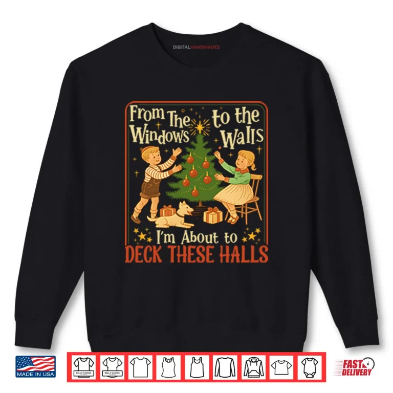 From The Windows To The Walls I’m About To Deck These Halls Shirt 1 Sweatshirt From The Windows To The Walls Im About To Deck These Halls Shirt