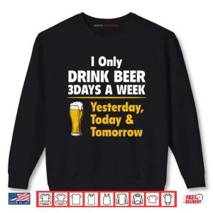 I Only Drink Beer 3 Days A Week Yesterday Today Tomorrow Shirt 1 Sweatshirt I Only Drink Beer 3 Days A Week Yesterday Today Tomorrow Shirt