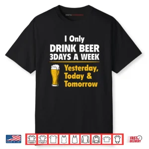 I Only Drink Beer 3 Days A Week Yesterday Today Tomorrow Shirt