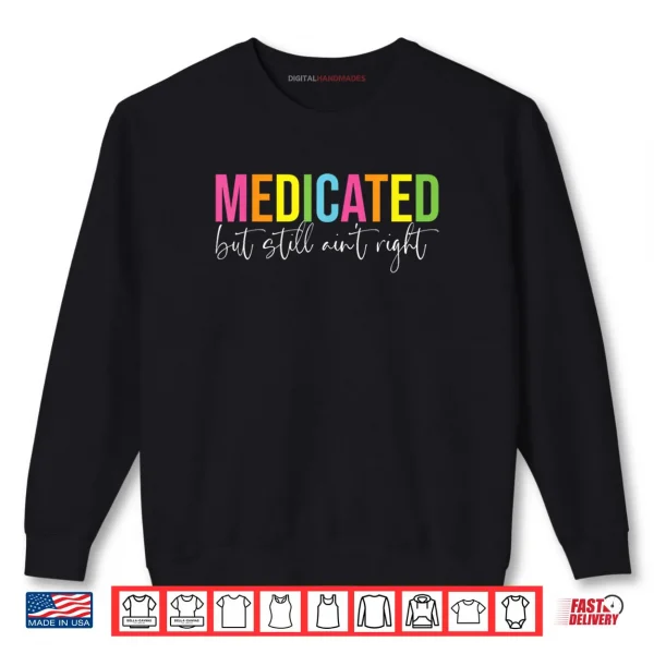 Sweatshirt Medicated But Still Aint Right Sarcastic Humor Saying Shirt