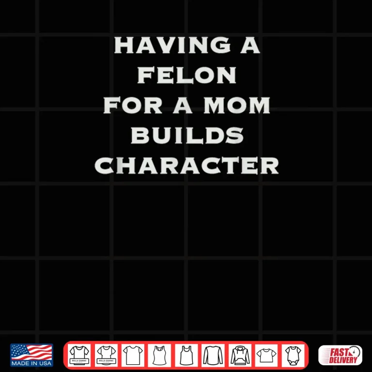 Design Having A Felon For A Mom Builds Character Shirt