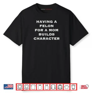 Having A Felon For A Mom Builds Character Shirt