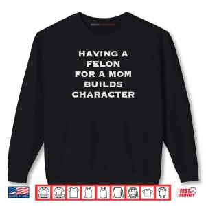 Sweatshirt Having A Felon For A Mom Builds Character Shirt