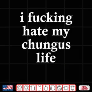 Design I Fucking Hate My Chungus Life Shirt 1