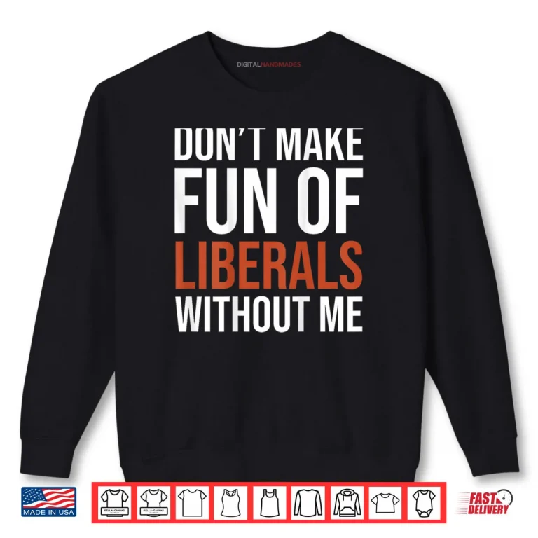 Sweatshirt Dont Make Fun of Liberals Without Me Shirt