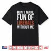 Don’t Make Fun of Liberals Without Me Shirt