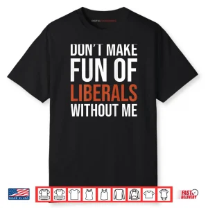 Don’t Make Fun of Liberals Without Me Shirt