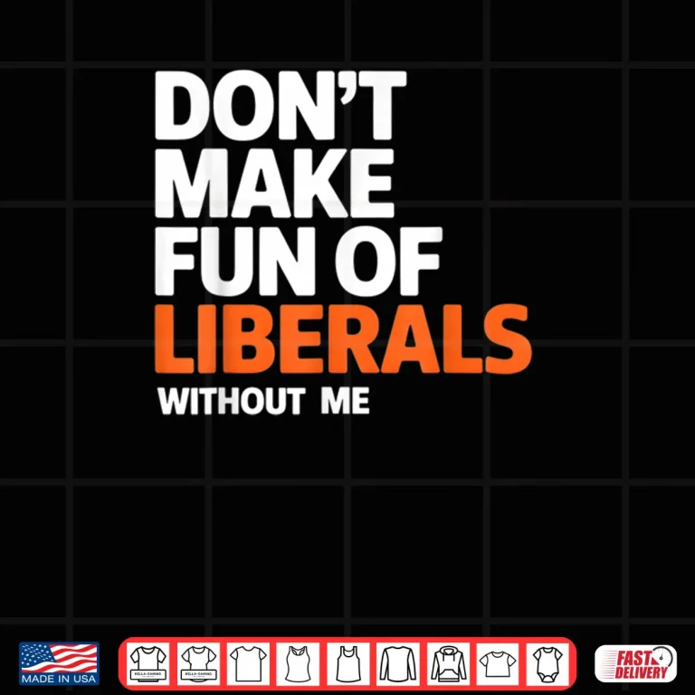 Design Dont Make Fun of Liberals Without Me Funny Shirt