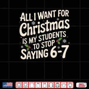 Design All I Want For Christmas Is My Students To Stop Saying 6 7 Shirt