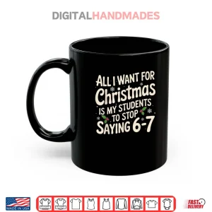 Mug All I Want For Christmas Is My Students To Stop Saying 6 7 Shirt