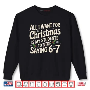 Sweatshirt All I Want For Christmas Is My Students To Stop Saying 6 7 Shirt