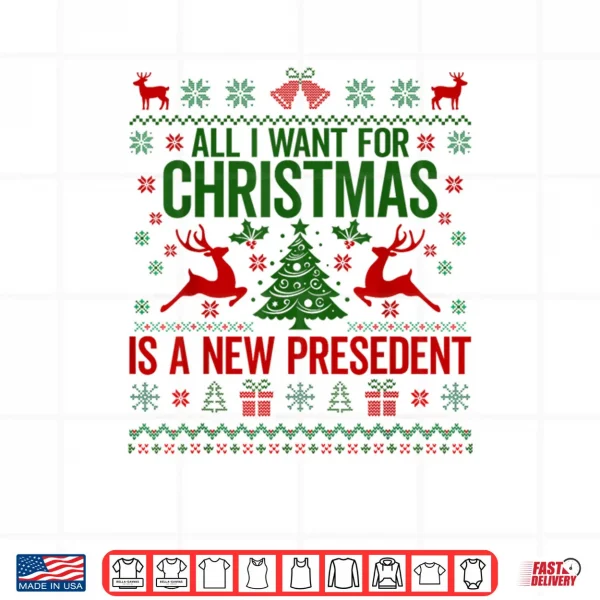 Design All I Want for Christmas is A New President Ugly Shirt